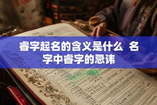 睿字起名的含义是什么  名字中睿字的忌讳