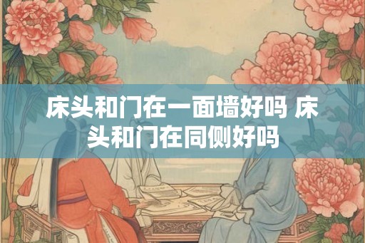 床头和门在一面墙好吗 床头和门在同侧好吗 床头和门在一面墙好吗 床头和门在同侧好吗
