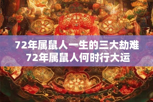 72年属鼠人一生的三大劫难 72年属鼠人何时行大运