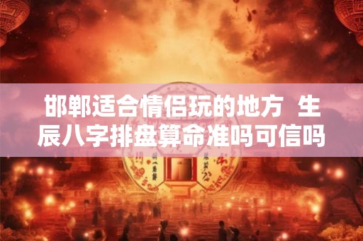 邯郸适合情侣玩的地方  生辰八字排盘算命准吗可信吗
