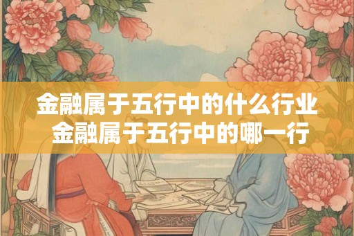 金融属于五行中的什么行业 金融属于五行中的哪一行