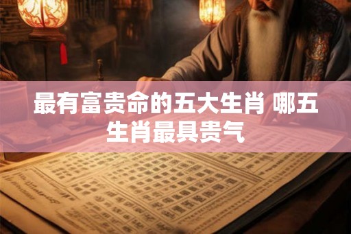 最有富贵命的五大生肖 哪五生肖最具贵气