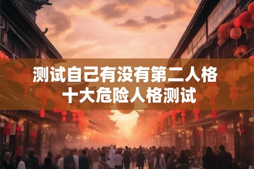 测试自己有没有第二人格 十大危险人格测试 测试自己有没有第二人格 十大危险人格测试