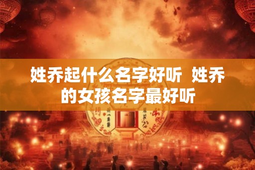 姓乔起什么名字好听  姓乔的女孩名字最好听