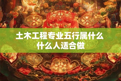 土木工程专业五行属什么 什么人适合做