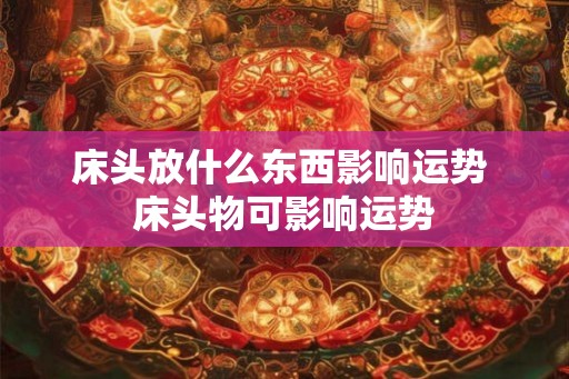 床头放什么东西影响运势 床头物可影响运势