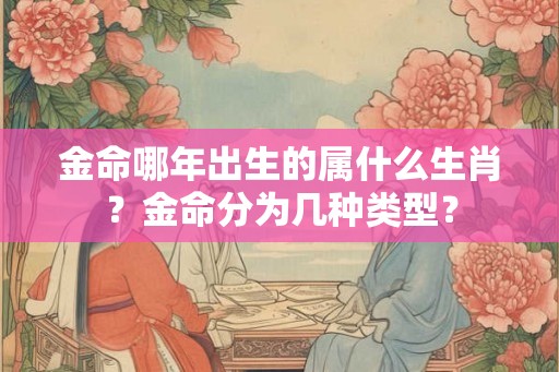 金命哪年出生的属什么生肖？金命分为几种类型？