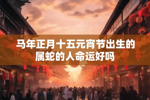 马年正月十五元宵节出生的属蛇的人命运好吗