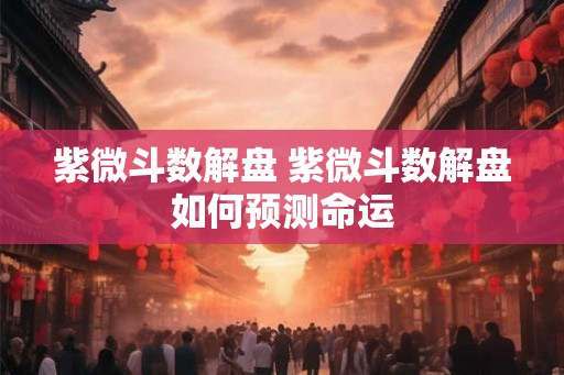 紫微斗数解盘 紫微斗数解盘如何预测命运
