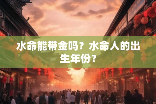 水命能带金吗？水命人的出生年份？