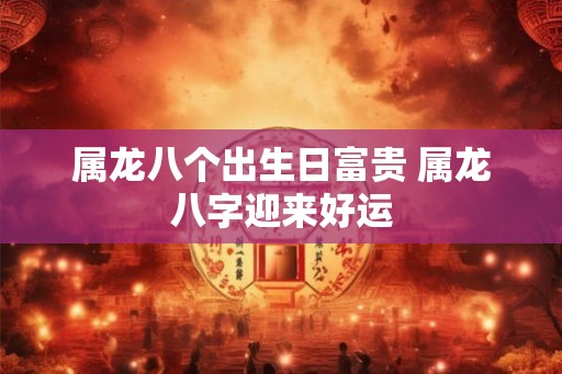 属龙八个出生日富贵 属龙八字迎来好运 属龙八个出生日富贵 属龙八字迎来好运