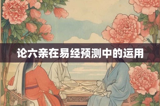 论六亲在易经预测中的运用
