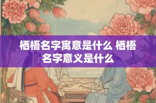 栖梧名字寓意是什么 栖梧名字意义是什么