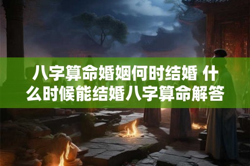 八字算命婚姻何时结婚 什么时候能结婚八字算命解答