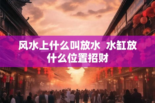 风水上什么叫放水  水缸放什么位置招财