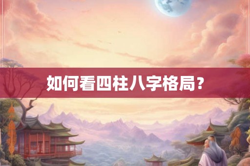 如何看四柱八字格局？