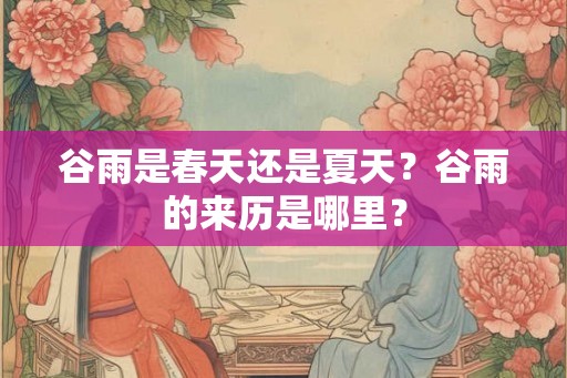 谷雨是春天还是夏天？谷雨的来历是哪里？
