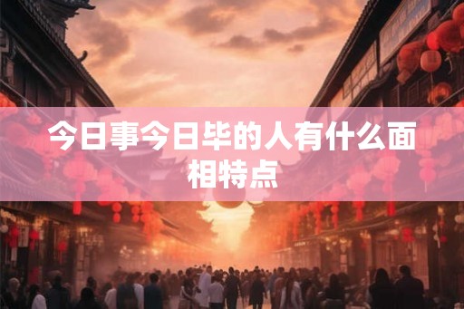 今日事今日毕的人有什么面相特点
