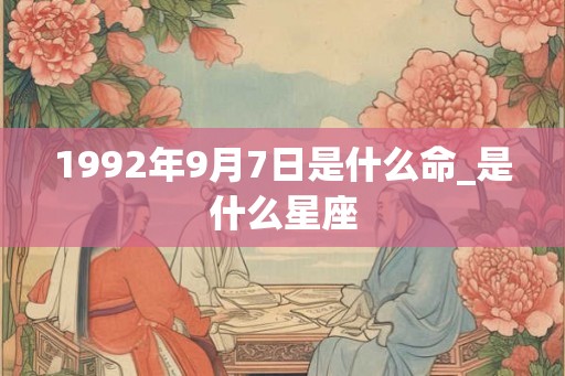 1992年9月7日是什么命_是什么星座