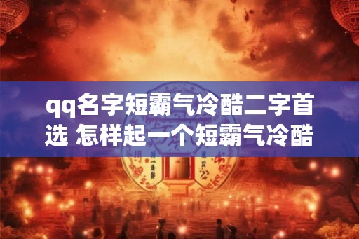 qq名字短霸气冷酷二字首选 怎样起一个短霸气冷酷的QQ名 qq名字短霸气冷酷二字首选 怎样起一个短霸气冷酷的QQ名