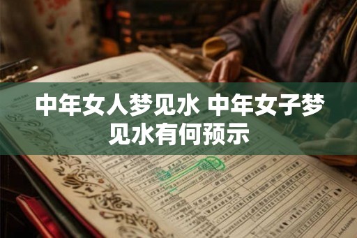 中年女人梦见水 中年女子梦见水有何预示 中年女人梦见水 中年女子梦见水有何预示