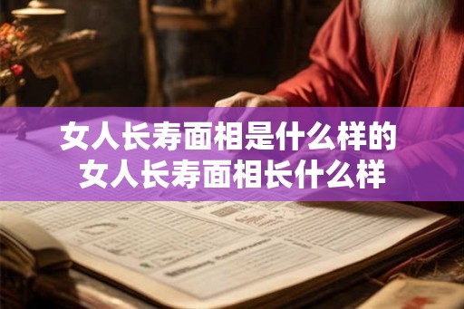 女人长寿面相是什么样的 女人长寿面相长什么样 女人长寿面相是什么样的 女人长寿面相长什么样