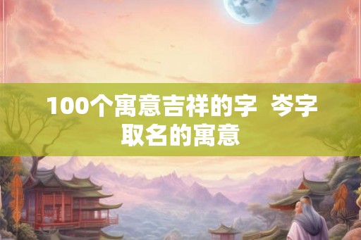 100个寓意吉祥的字  岑字取名的寓意