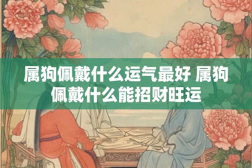 属狗佩戴什么运气最好 属狗佩戴什么能招财旺运