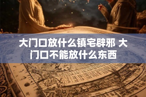 大门口放什么镇宅辟邪 大门口不能放什么东西