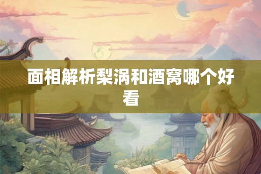 面相解析梨涡和酒窝哪个好看