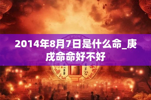 2014年8月7日是什么命_庚戌命命好不好