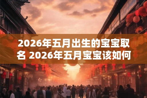 2026年五月出生的宝宝取名 2026年五月宝宝该如何命名