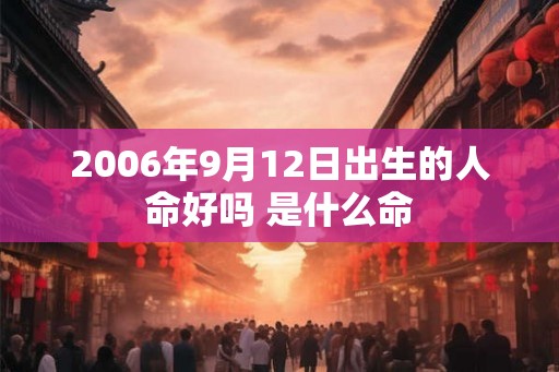 2006年9月12日出生的人命好吗 是什么命 2006年9月12日出生的人命好吗 是什么命