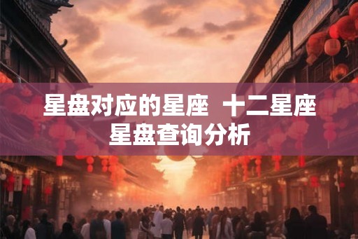 星盘对应的星座  十二星座星盘查询分析