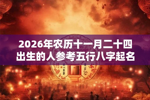 2026年农历十一月二十四出生的人参考五行八字起名