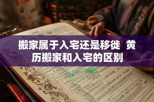 搬家属于入宅还是移徙  黄历搬家和入宅的区别