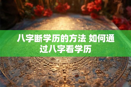八字断学历的方法 如何通过八字看学历