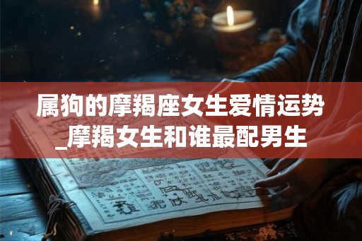属狗的摩羯座女生爱情运势_摩羯女生和谁最配男生