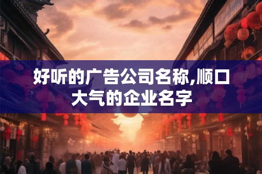 好听的广告公司名称,顺口大气的企业名字