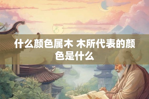 什么颜色属木 木所代表的颜色是什么