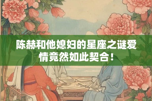 陈赫和他媳妇的星座之谜爱情竟然如此契合！