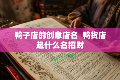 鸭子店的创意店名 鸭货店起什么名招财 鸭子店的创意店名 鸭货店起什么名招财