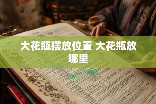 大花瓶摆放位置 大花瓶放哪里