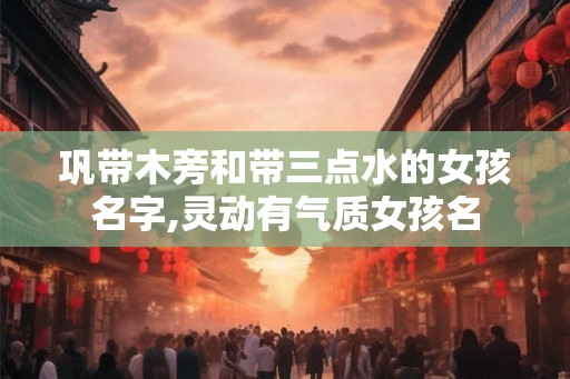 巩带木旁和带三点水的女孩名字,灵动有气质女孩名 巩带木旁和带三点水的女孩名字,灵动有气质女孩名