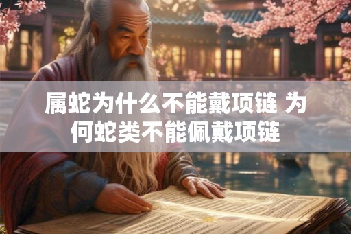 属蛇为什么不能戴项链 为何蛇类不能佩戴项链 属蛇为什么不能戴项链 为何蛇类不能佩戴项链