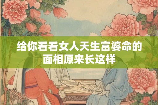给你看看女人天生富婆命的面相原来长这样 给你看看女人天生富婆命的面相原来长这样