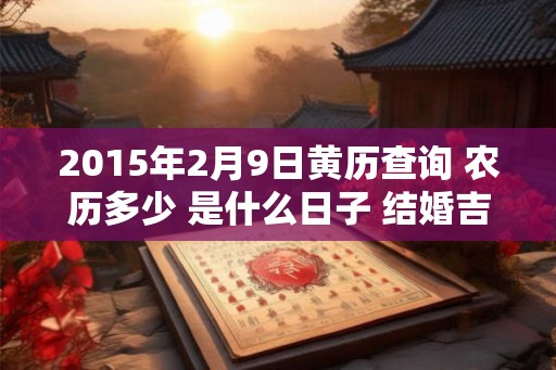 2015年2月9日黄历查询 农历多少 是什么日子 结婚吉时 2015年2月9日黄历查询 农历多少 是什么日子 结婚吉时