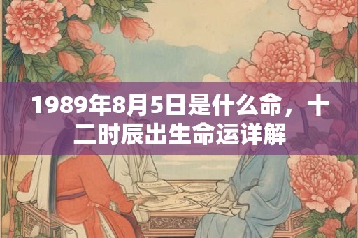 1989年8月5日是什么命,十二时辰出生命运详解 1989年8月5日是什么命,十二时辰出生命运详解