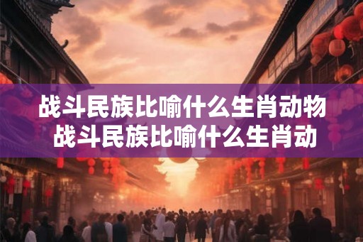 战斗民族比喻什么生肖动物 战斗民族比喻什么生肖动物呢 战斗民族比喻什么生肖动物 战斗民族比喻什么生肖动物呢