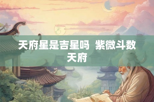 天府星是吉星吗 紫微斗数天府 天府星是吉星吗 紫微斗数天府